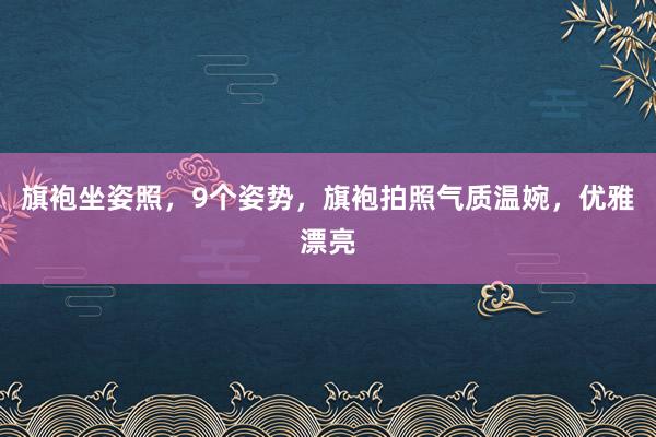 旗袍坐姿照，9个姿势，旗袍拍照气质温婉，优雅漂亮