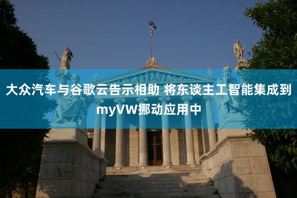 大众汽车与谷歌云告示相助 将东谈主工智能集成到myVW挪动应用中