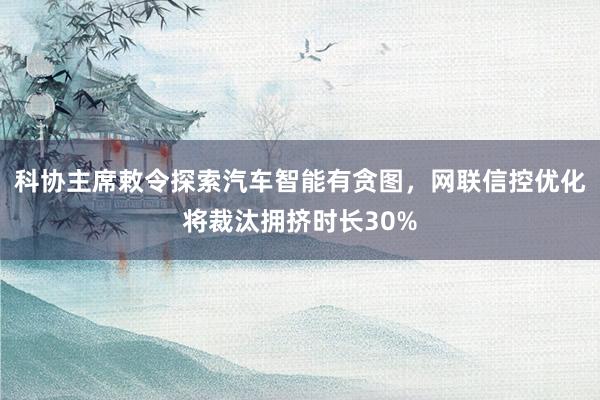 科协主席敕令探索汽车智能有贪图，网联信控优化将裁汰拥挤时长30%