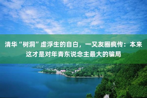 清华“树洞”虚浮生的自白，一又友圈疯传：本来这才是对年青东说念主最大的骗局