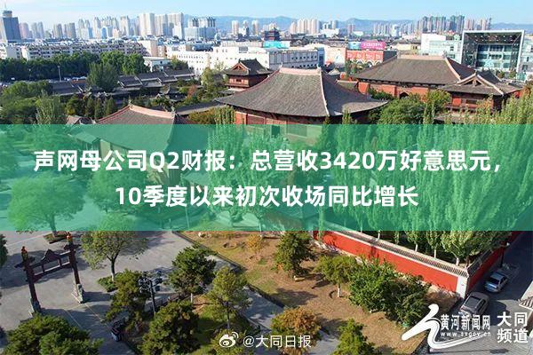 声网母公司Q2财报：总营收3420万好意思元，10季度以来初次收场同比增长