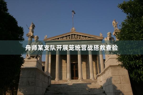 舟师某支队开展笼统营战搭救查验