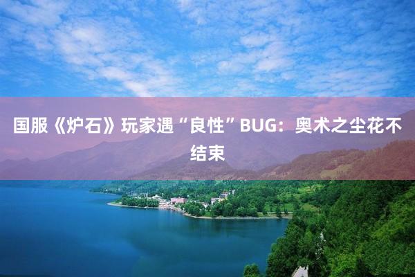 国服《炉石》玩家遇“良性”BUG：奥术之尘花不结束