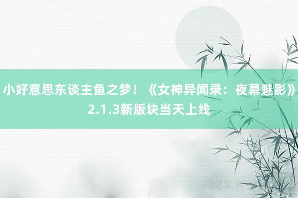 小好意思东谈主鱼之梦！《女神异闻录：夜幕魅影》2.1.3新版块当天上线