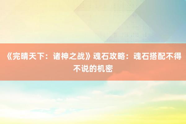 《完晴天下：诸神之战》魂石攻略：魂石搭配不得不说的机密