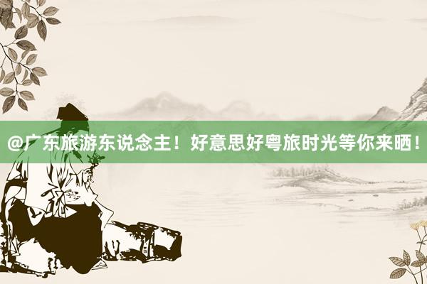 @广东旅游东说念主！好意思好粤旅时光等你来晒！