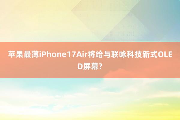 苹果最薄iPhone17Air将给与联咏科技新式OLED屏幕?