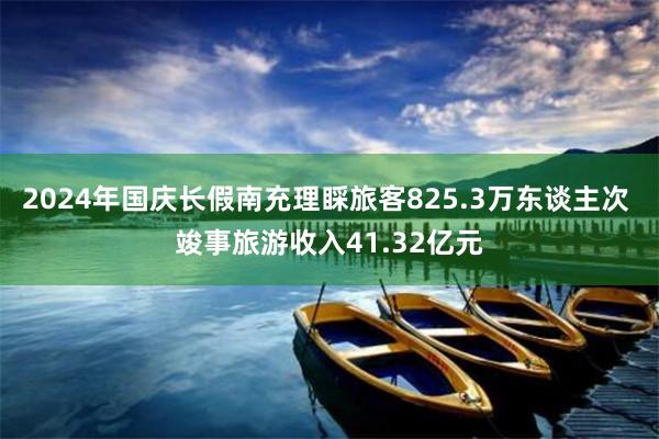 2024年国庆长假南充理睬旅客825.3万东谈主次 竣事旅游收入41.32亿元