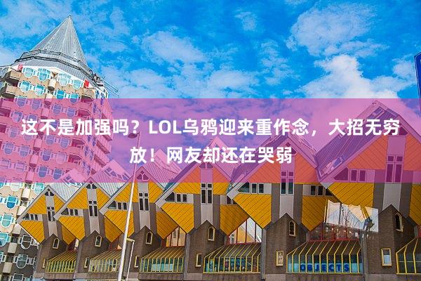 这不是加强吗？LOL乌鸦迎来重作念，大招无穷放！网友却还在哭弱