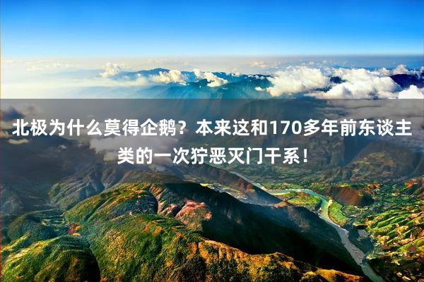 北极为什么莫得企鹅？本来这和170多年前东谈主类的一次狞恶灭门干系！