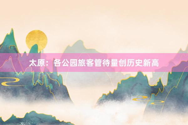 太原：各公园旅客管待量创历史新高