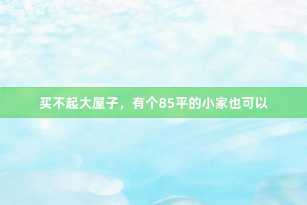 买不起大屋子，有个85平的小家也可以