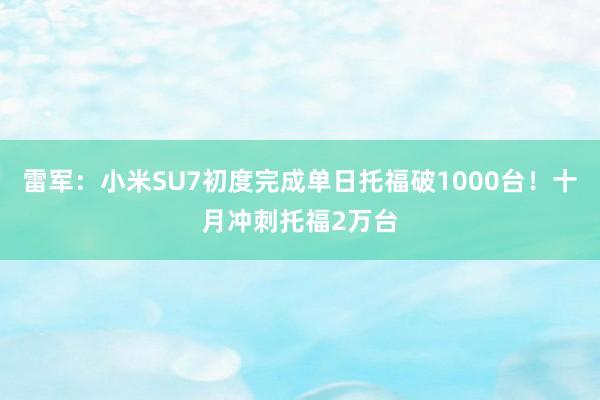 雷军：小米SU7初度完成单日托福破1000台！十月冲刺托福2万台