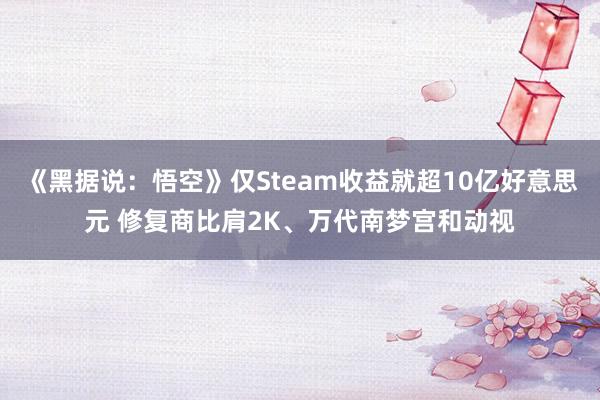 《黑据说：悟空》仅Steam收益就超10亿好意思元 修复商比肩2K、万代南梦宫和动视