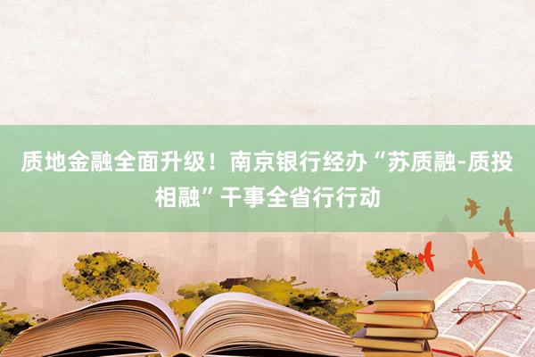 质地金融全面升级！南京银行经办“苏质融-质投相融”干事全省行行动