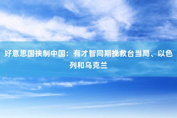 好意思国挟制中国：有才智同期挽救台当局、以色列和乌克兰