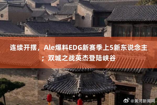 连续开摆，Ale爆料EDG新赛季上5新东说念主；双城之战英杰登陆峡谷