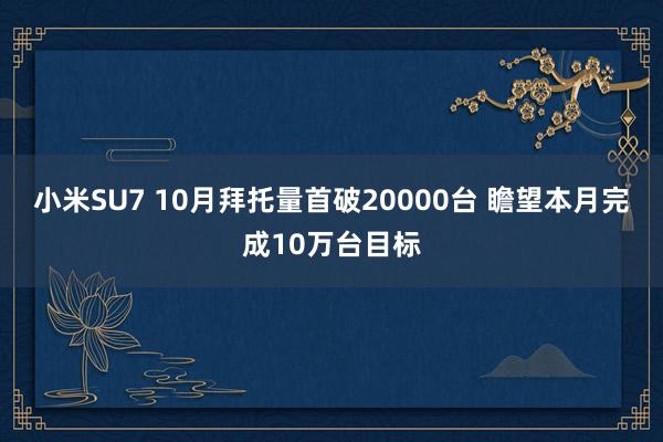 小米SU7 10月拜托量首破20000台 瞻望本月完成10万台目标