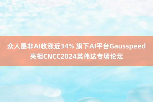 众人墨非AI收涨近34% 旗下AI平台Gausspeed亮相CNCC2024英伟达专场论坛