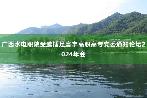 广西水电职院受邀插足寰宇高职高专党委通知论坛2024年会