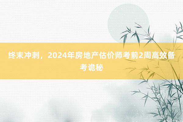 终末冲刺，2024年房地产估价师考前2周高效备考诡秘