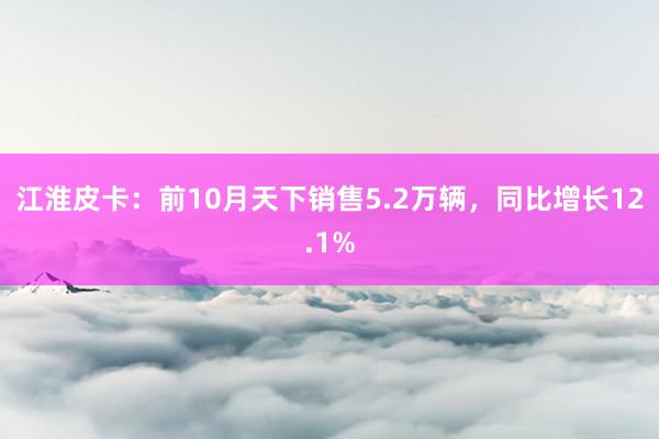 江淮皮卡：前10月天下销售5.2万辆，同比增长12.1%