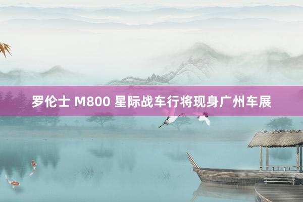 罗伦士 M800 星际战车行将现身广州车展