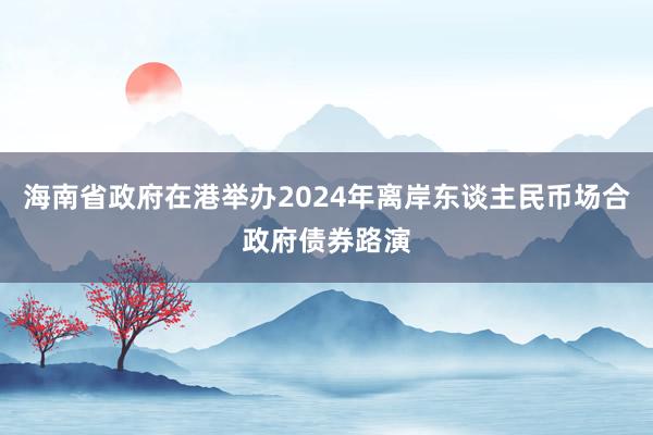 海南省政府在港举办2024年离岸东谈主民币场合政府债券路演