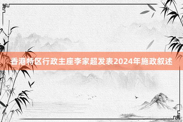 香港特区行政主座李家超发表2024年施政叙述