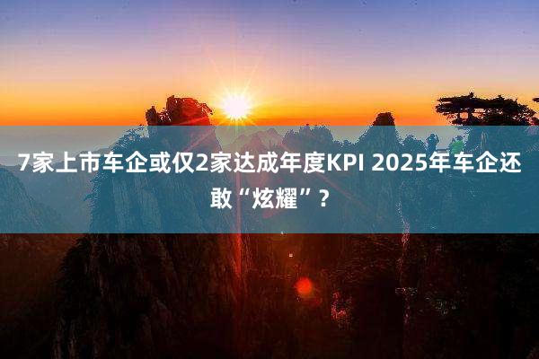 7家上市车企或仅2家达成年度KPI 2025年车企还敢“炫耀”？