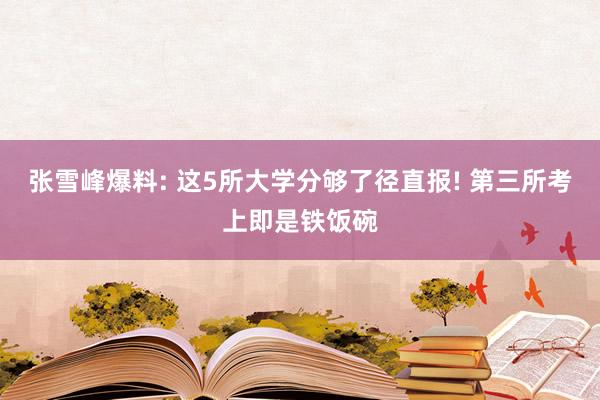 张雪峰爆料: 这5所大学分够了径直报! 第三所考上即是铁饭碗