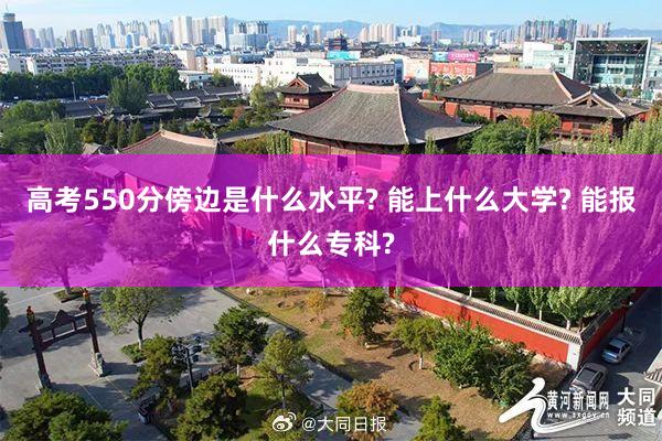 高考550分傍边是什么水平? 能上什么大学? 能报什么专科?