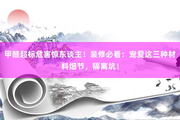 甲醛超标危害惊东谈主！装修必看：宠爱这三种材料细节，隔离坑！