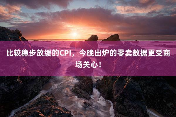 比较稳步放缓的CPI，今晚出炉的零卖数据更受商场关心！