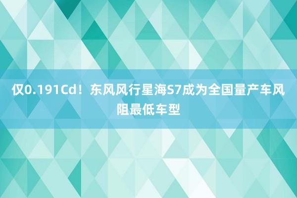 仅0.191Cd！东风风行星海S7成为全国量产车风阻最低车型