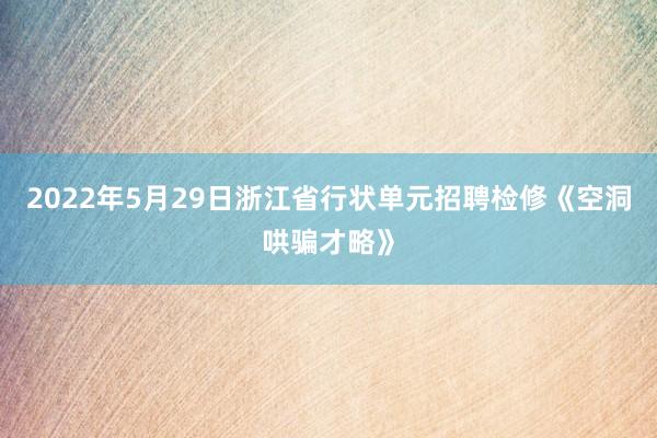 2022年5月29日浙江省行状单元招聘检修《空洞哄骗才略》