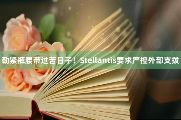 勒紧裤腰带过苦日子！Stellantis要求严控外部支拨