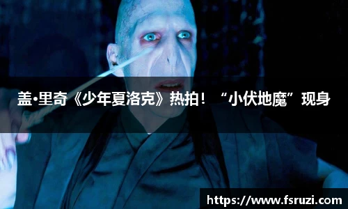 意昂体育平台娱乐：盖·里奇《少年夏洛克》热拍！“小伏地魔”现身